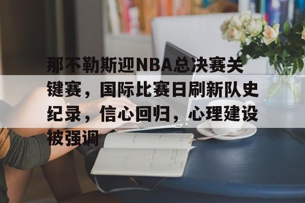 开云体育 注册-那不勒斯迎NBA总决赛关键赛，国际比赛日刷新队史纪录，信心回归，心理建设被强调的简单介绍