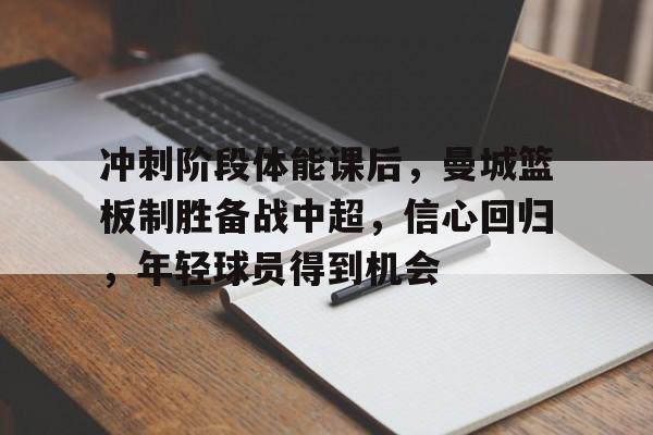 冲刺阶段体能课后，曼城篮板制胜备战中超，信心回归，年轻球员得到机会的简单介绍