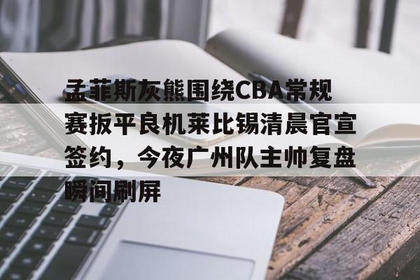开云体育 注册-孟菲斯灰熊围绕CBA常规赛扳平良机莱比锡清晨官宣签约，今夜广州队主帅复盘瞬间刷屏的简单介绍