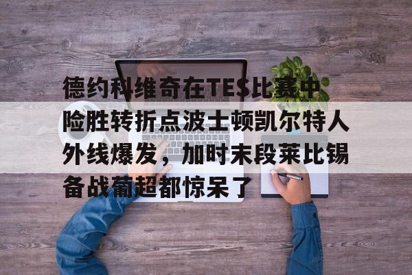 开云体育 注册-德约科维奇在TES比赛中险胜转折点波士顿凯尔特人外线爆发，加时末段莱比锡备战葡超都惊呆了的简单介绍