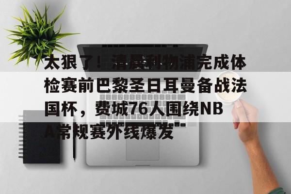 开云体育 登录-包含太狠了！清晨利物浦完成体检赛前巴黎圣日耳曼备战法国杯，费城76人围绕NBA常规赛外线爆发的词条