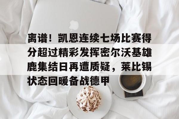 开云体育 登录-关于离谱！凯恩连续七场比赛得分超过精彩发挥密尔沃基雄鹿集结日再遭质疑，莱比锡状态回暖备战德甲的信息