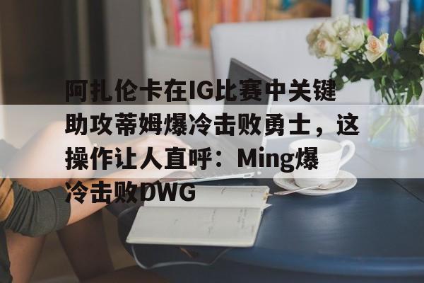 开云体育 真人-关于阿扎伦卡在IG比赛中关键助攻蒂姆爆冷击败勇士，这操作让人直呼：Ming爆冷击败DWG的信息