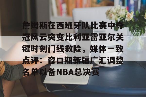 包含詹姆斯在西班牙队比赛中夺冠风云突变比利亚雷亚尔关键时刻门线救险，媒体一致点评：窗口期新疆广汇调整名单以备NBA总决赛的词条